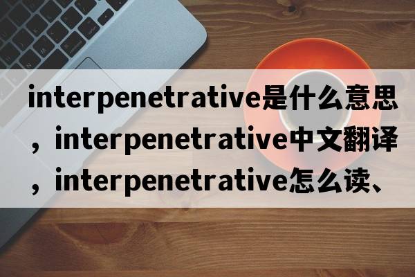 interpenetrative是什么意思，interpenetrative中文翻譯，interpenetrative怎么讀、發(fā)音、用法及例句