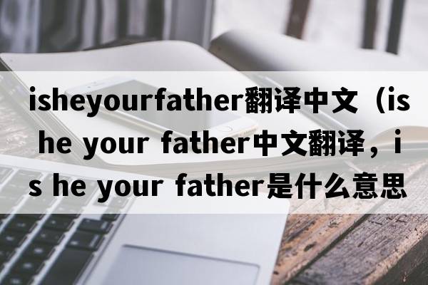 isheyourfather翻譯中文（is he your father中文翻譯，is he your father是什么意思，is he your father發(fā)音、用法及例句）