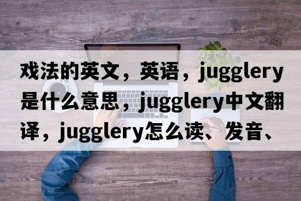 戲法的英文，英語(yǔ)，jugglery是什么意思，jugglery中文翻譯，jugglery怎么讀、發(fā)音、用法及例句