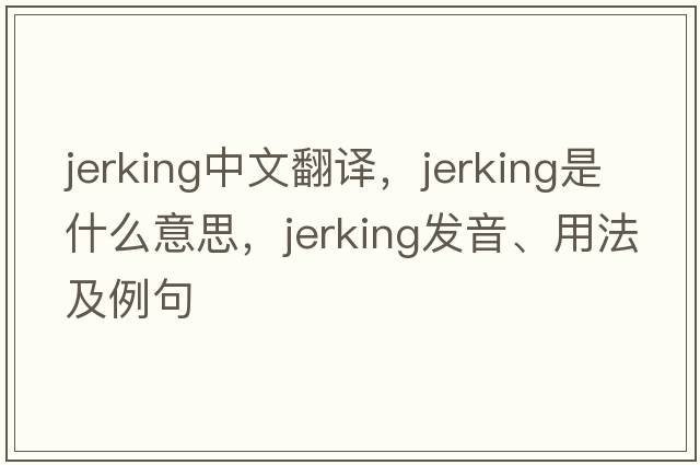 jerking中文翻譯，jerking是什么意思，jerking發(fā)音、用法及例句