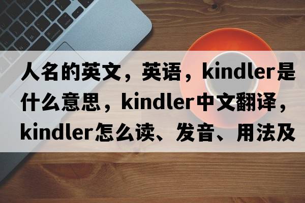 人名的英文，英語(yǔ)，Kindler是什么意思，Kindler中文翻譯，Kindler怎么讀、發(fā)音、用法及例句
