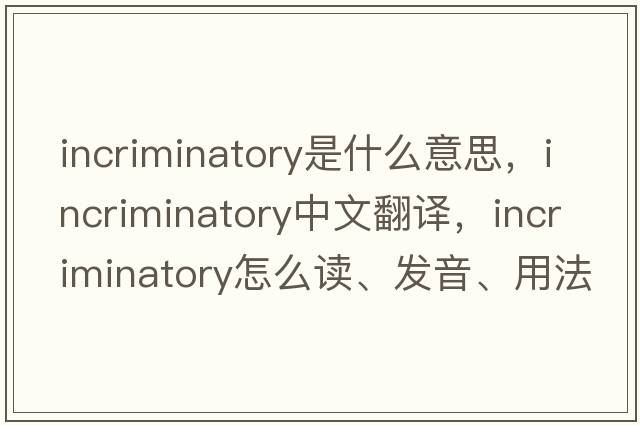 incriminatory是什么意思，incriminatory中文翻譯，incriminatory怎么讀、發(fā)音、用法及例句