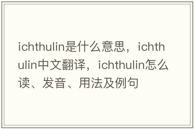 ichthulin是什么意思，ichthulin中文翻譯，ichthulin怎么讀、發(fā)音、用法及例句