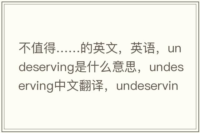 不值得……的英文，英語(yǔ)，undeserving是什么意思，undeserving中文翻譯，undeserving怎么讀、發(fā)音、用法及例句