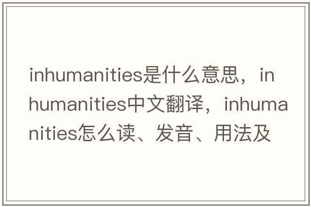 inhumanities是什么意思，inhumanities中文翻譯，inhumanities怎么讀、發(fā)音、用法及例句