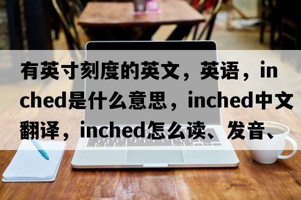 有英寸刻度的英文，英語(yǔ)，inched是什么意思，inched中文翻譯，inched怎么讀、發(fā)音、用法及例句