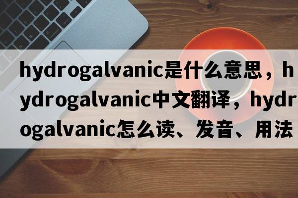 hydrogalvanic是什么意思，hydrogalvanic中文翻譯，hydrogalvanic怎么讀、發(fā)音、用法及例句
