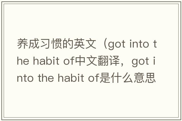 養成習慣的英文（got into the habit of中文翻譯，got into the habit of是什么意思，got into the habit of發(fā)音、用法及例句）