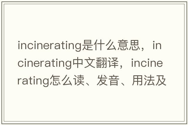 incinerating是什么意思，incinerating中文翻譯，incinerating怎么讀、發(fā)音、用法及例句