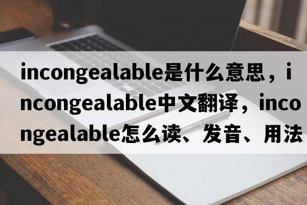 incongealable是什么意思，incongealable中文翻譯，incongealable怎么讀、發(fā)音、用法及例句