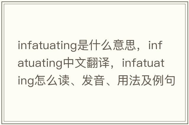 infatuating是什么意思，infatuating中文翻譯，infatuating怎么讀、發(fā)音、用法及例句