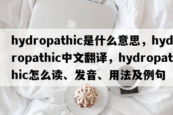 hydropathic是什么意思，hydropathic中文翻譯，hydropathic怎么讀、發(fā)音、用法及例句