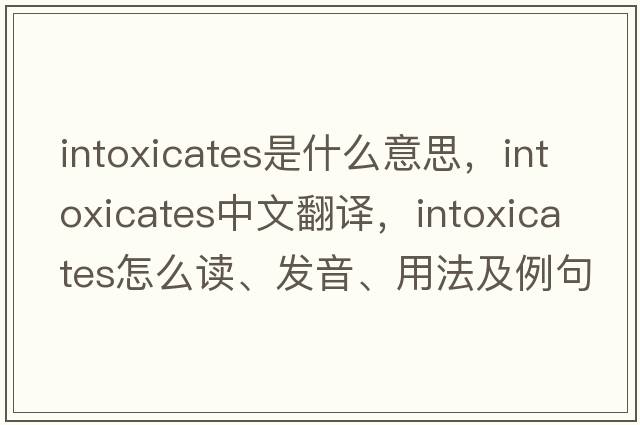 intoxicates是什么意思，intoxicates中文翻譯，intoxicates怎么讀、發(fā)音、用法及例句