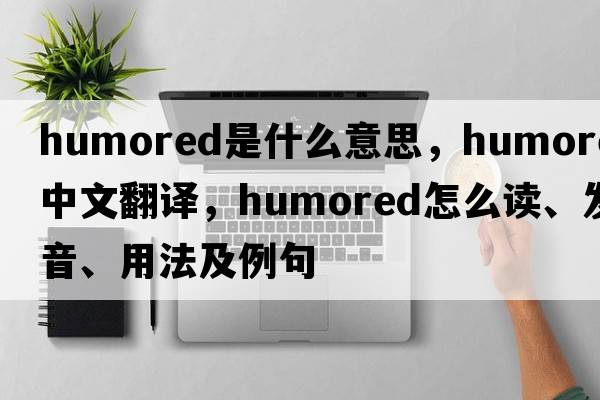 humored是什么意思，humored中文翻譯，humored怎么讀、發(fā)音、用法及例句