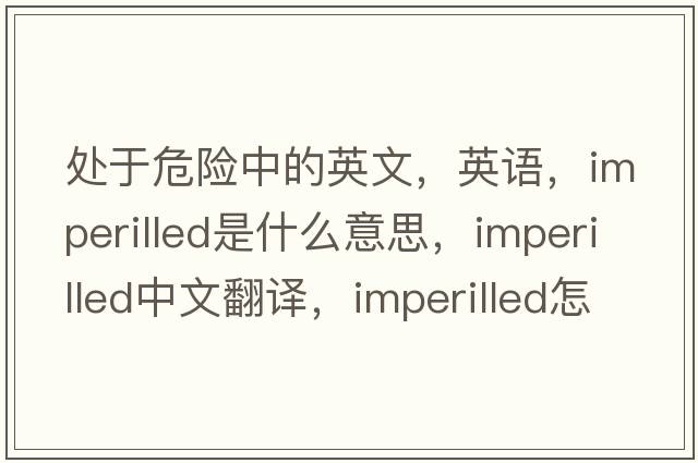處于危險中的英文，英語(yǔ)，imperilled是什么意思，imperilled中文翻譯，imperilled怎么讀、發(fā)音、用法及例句