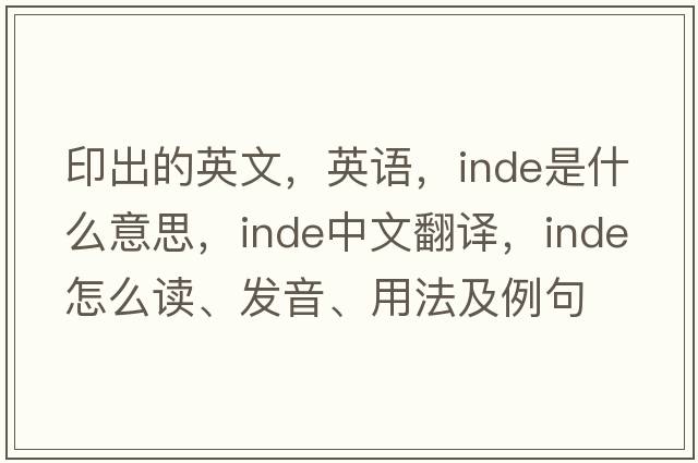 印出的英文，英語(yǔ)，Inde是什么意思，Inde中文翻譯，Inde怎么讀、發(fā)音、用法及例句