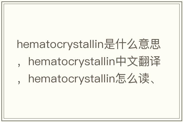 hematocrystallin是什么意思，hematocrystallin中文翻譯，hematocrystallin怎么讀、發(fā)音、用法及例句