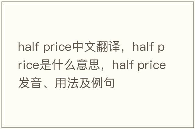 half price中文翻譯，half price是什么意思，half price發(fā)音、用法及例句