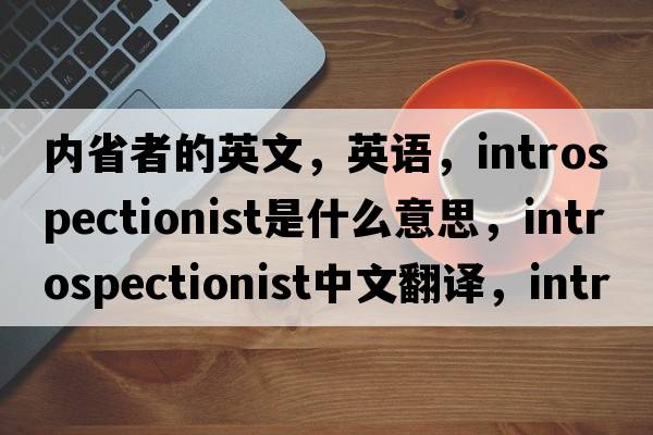 內省者的英文，英語(yǔ)，introspectionist是什么意思，introspectionist中文翻譯，introspectionist怎么讀、發(fā)音、用法及例句