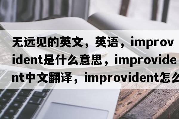無(wú)遠見(jiàn)的英文，英語(yǔ)，improvident是什么意思，improvident中文翻譯，improvident怎么讀、發(fā)音、用法及例句