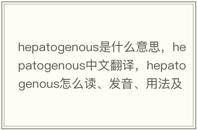 hepatogenous是什么意思，hepatogenous中文翻譯，hepatogenous怎么讀、發(fā)音、用法及例句