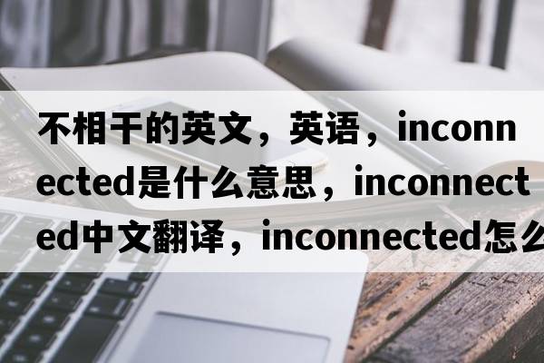 不相干的英文，英語(yǔ)，inconnected是什么意思，inconnected中文翻譯，inconnected怎么讀、發(fā)音、用法及例句