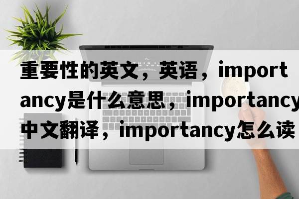 重要性的英文，英語(yǔ)，importancy是什么意思，importancy中文翻譯，importancy怎么讀、發(fā)音、用法及例句