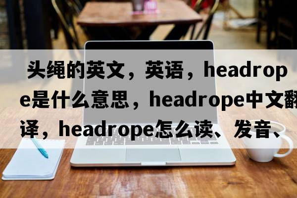  頭繩的英文，英語(yǔ)，headrope是什么意思，headrope中文翻譯，headrope怎么讀、發(fā)音、用法及例句