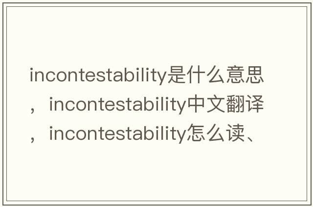 incontestability是什么意思，incontestability中文翻譯，incontestability怎么讀、發(fā)音、用法及例句