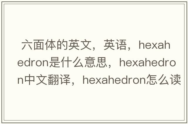  六面體的英文，英語(yǔ)，hexahedron是什么意思，hexahedron中文翻譯，hexahedron怎么讀、發(fā)音、用法及例句