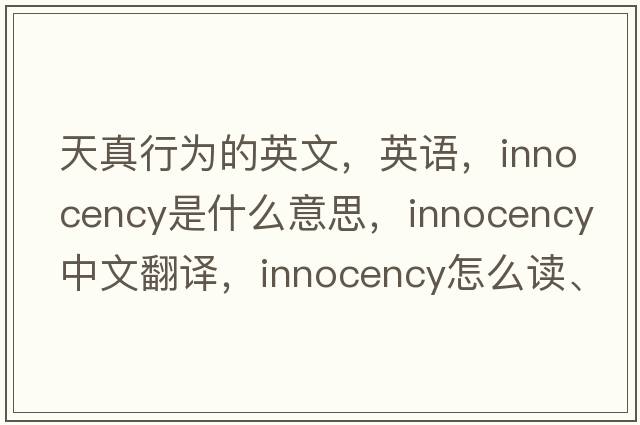天真行為的英文，英語(yǔ)，innocency是什么意思，innocency中文翻譯，innocency怎么讀、發(fā)音、用法及例句