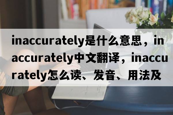 inaccurately是什么意思，inaccurately中文翻譯，inaccurately怎么讀、發(fā)音、用法及例句
