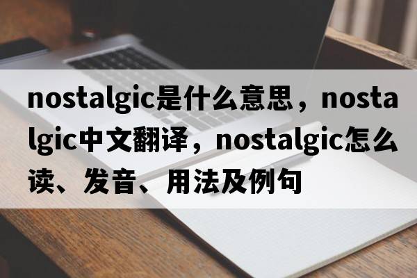 nostalgic是什么意思，nostalgic中文翻譯，nostalgic怎么讀、發(fā)音、用法及例句