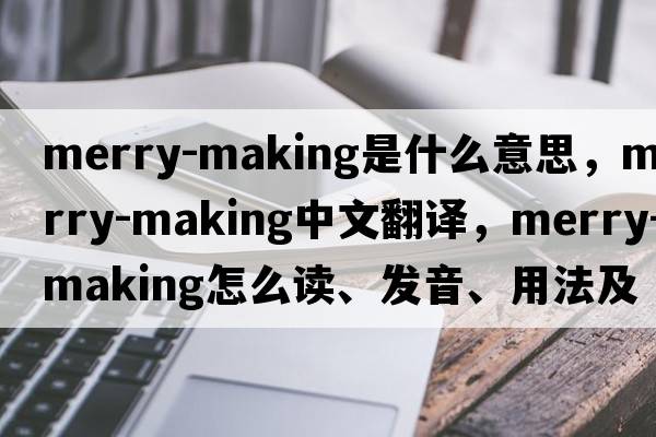 merry-making是什么意思，merry-making中文翻譯，merry-making怎么讀、發(fā)音、用法及例句