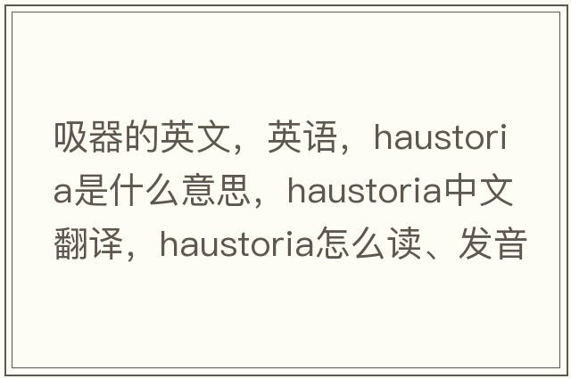 吸器的英文，英語(yǔ)，haustoria是什么意思，haustoria中文翻譯，haustoria怎么讀、發(fā)音、用法及例句
