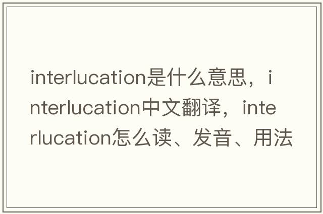 interlucation是什么意思，interlucation中文翻譯，interlucation怎么讀、發(fā)音、用法及例句
