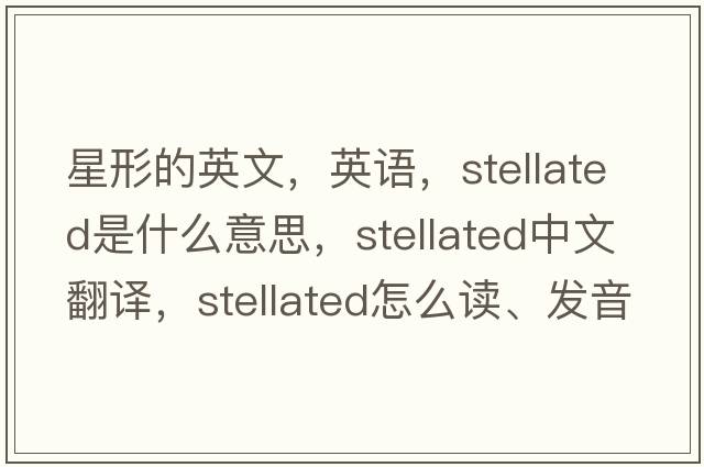 星形的英文，英語(yǔ)，stellated是什么意思，stellated中文翻譯，stellated怎么讀、發(fā)音、用法及例句