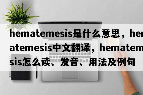 hematemesis是什么意思，hematemesis中文翻譯，hematemesis怎么讀、發(fā)音、用法及例句