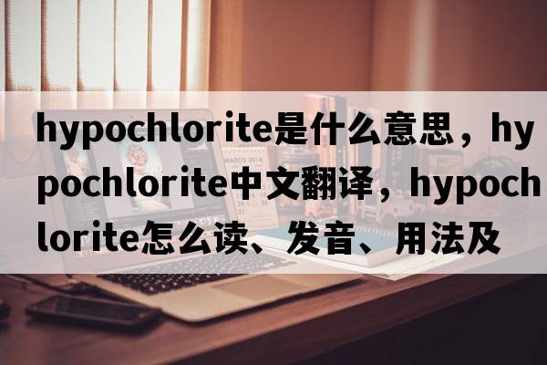 hypochlorite是什么意思，hypochlorite中文翻譯，hypochlorite怎么讀、發(fā)音、用法及例句