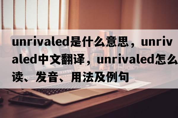 unrivaled是什么意思，unrivaled中文翻譯，unrivaled怎么讀、發(fā)音、用法及例句