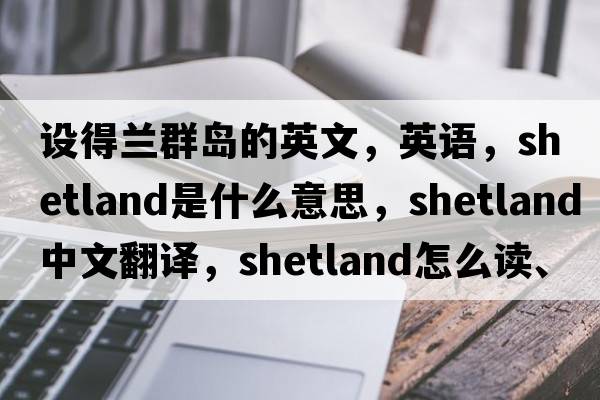 設得蘭群島的英文，英語(yǔ)，Shetland是什么意思，Shetland中文翻譯，Shetland怎么讀、發(fā)音、用法及例句