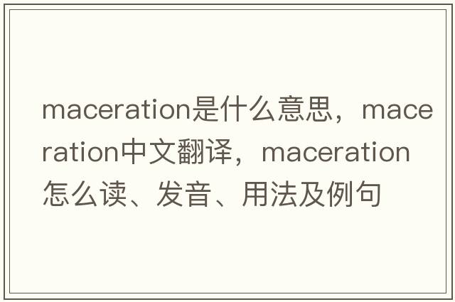 maceration是什么意思，maceration中文翻譯，maceration怎么讀、發(fā)音、用法及例句