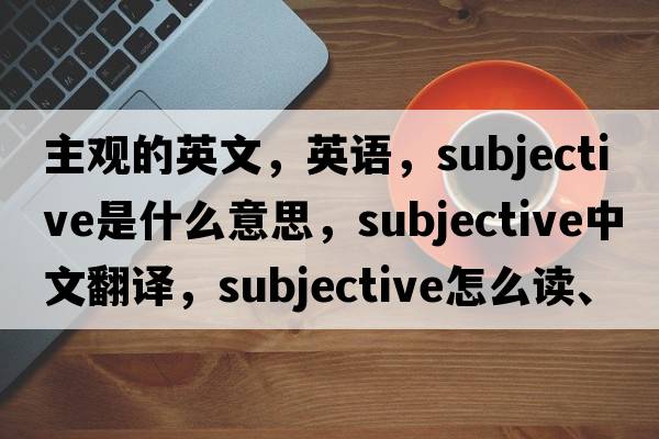 主觀(guān)的英文，英語(yǔ)，subjective是什么意思，subjective中文翻譯，subjective怎么讀、發(fā)音、用法及例句