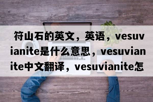  符山石的英文，英語(yǔ)，vesuvianite是什么意思，vesuvianite中文翻譯，vesuvianite怎么讀、發(fā)音、用法及例句