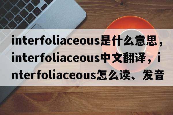 interfoliaceous是什么意思，interfoliaceous中文翻譯，interfoliaceous怎么讀、發(fā)音、用法及例句
