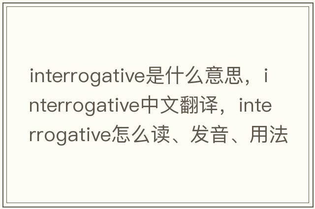 interrogative是什么意思，interrogative中文翻譯，interrogative怎么讀、發(fā)音、用法及例句