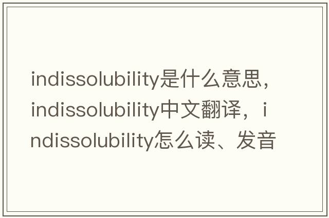 indissolubility是什么意思，indissolubility中文翻譯，indissolubility怎么讀、發(fā)音、用法及例句