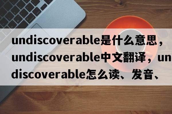 undiscoverable是什么意思，undiscoverable中文翻譯，undiscoverable怎么讀、發(fā)音、用法及例句