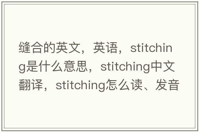 縫合的英文，英語(yǔ)，stitching是什么意思，stitching中文翻譯，stitching怎么讀、發(fā)音、用法及例句