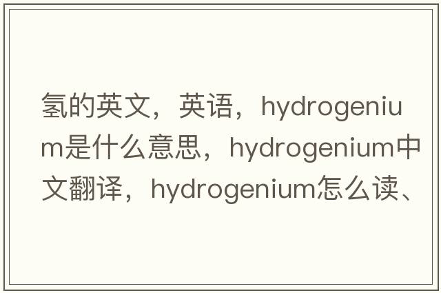 氫的英文，英語(yǔ)，hydrogenium是什么意思，hydrogenium中文翻譯，hydrogenium怎么讀、發(fā)音、用法及例句